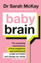 Baby Brain (The surprising neuroscience of how pregnancy and motherhood sculpt our brains and change our minds (for the better)) by Dr. Sarah McKay, 9780733648984