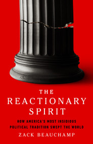 The Reactionary Spirit (How America's Most Insidious Political Tradition Swept the World) by Zack Beauchamp, 9781541704411