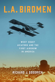 L.A. Birdmen (West Coast Aviators and the First Airshow in America) by Richard J. Goodrich, 9781493084395