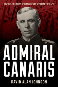 Admiral Canaris (How Hitler's Chief of Intelligence Betrayed the Nazis) by David Alan Johnson, 9781633889989