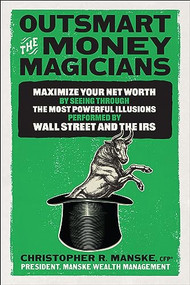 Outsmart the Money Magicians: Maximize Your Net Worth by Seeing Through the Most Powerful Illusions Performed by Wall Street and the IRS by Christopher R. Manske, 9781265432966