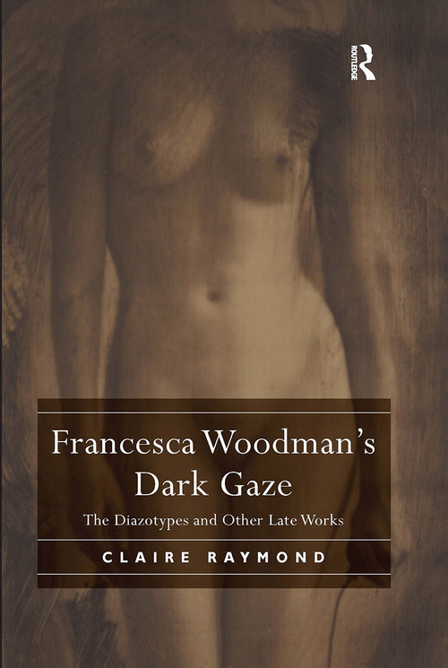 Francesca Woodman's Dark Gaze (The Diazotypes and Other Late Works) by Claire Raymond, 9780367197414