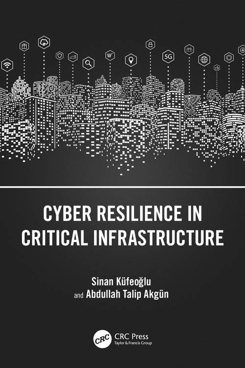 Cyber Resilience in Critical Infrastructure by Sinan Küfeoğlu, Abdullah Talip Akgün, 9781032583068