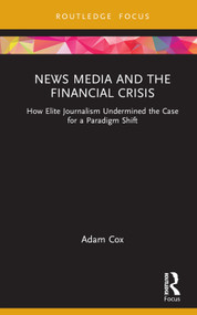 News Media and the Financial Crisis (How Elite Journalism Undermined the Case for a Paradigm Shift) by Adam Cox, 9781032012636