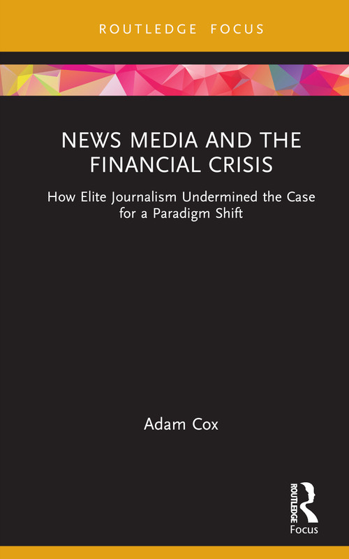 News Media and the Financial Crisis (How Elite Journalism Undermined the Case for a Paradigm Shift) by Adam Cox, 9781032012636