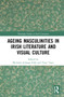 Ageing Masculinities in Irish Literature and Visual Culture by Michaela Schrage-Früh, Tony Tracy, 9781032146904