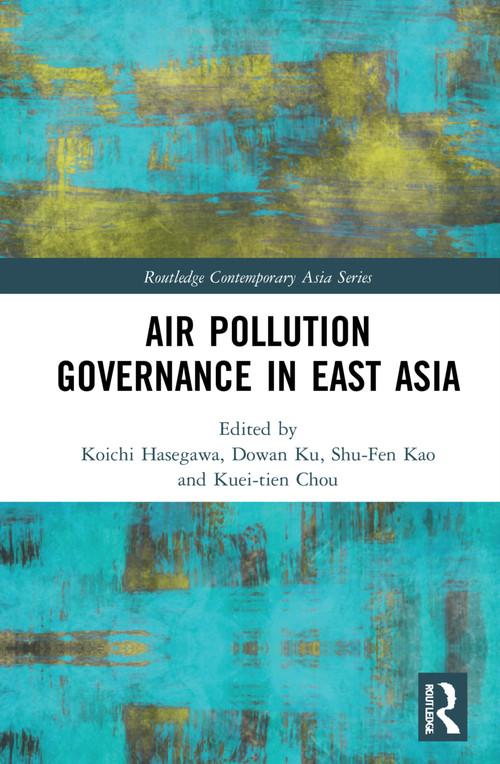 Air Pollution Governance in East Asia by Kuei-tien Chou, Koichi Hasegawa, Dowan Ku, Shu-Fen Kao, 9781032078366