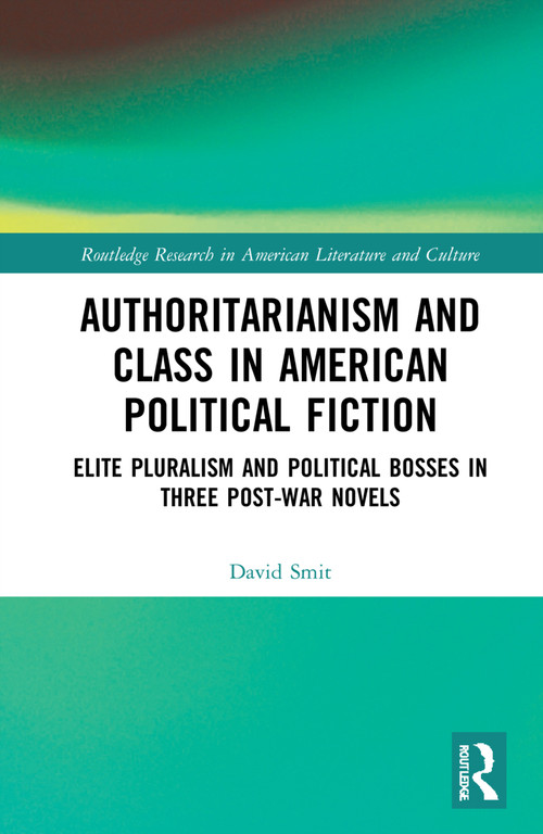 Authoritarianism and Class in American Political Fiction (Elite Pluralism and Political Bosses in Three Post-War Novels) by David Smit, 9781032268040