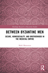 Between Byzantine Men (Desire, Homosociality, and Brotherhood in the Medieval Empire) by Mark Masterson, 9781032284446