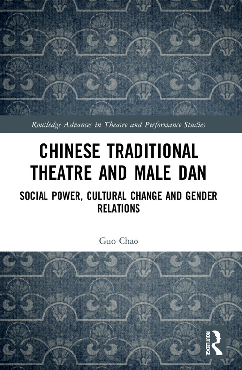Chinese Traditional Theatre and Male Dan (Social Power, Cultural Change and Gender Relations) by Guo Chao, 9780367505431