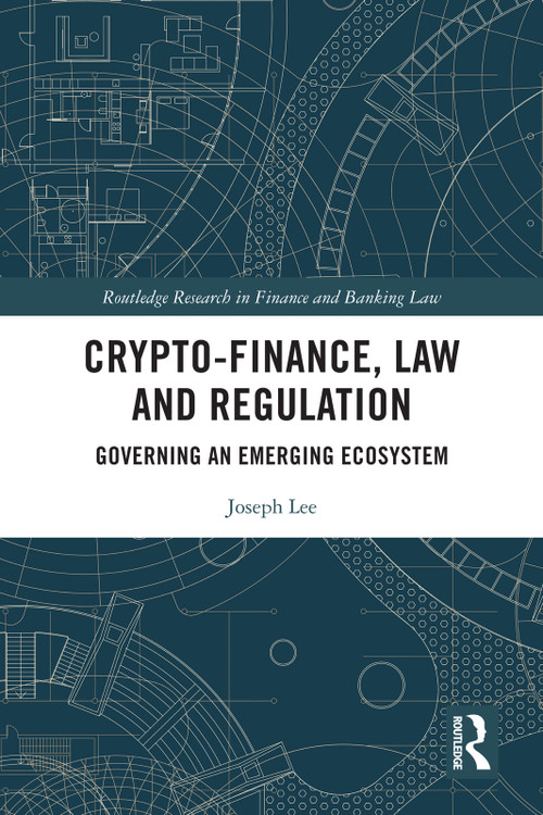 Crypto-Finance, Law and Regulation (Governing an Emerging Ecosystem) by Joseph Lee, 9781032211565