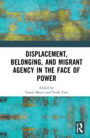 Displacement, Belonging, and Migrant Agency in the Face of Power by Tamar Mayer, Trinh Tran, 9780367772949