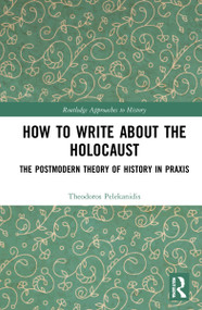 How to Write About the Holocaust (The Postmodern Theory of History in Praxis) by Theodor Pelekanidis, 9781032123998
