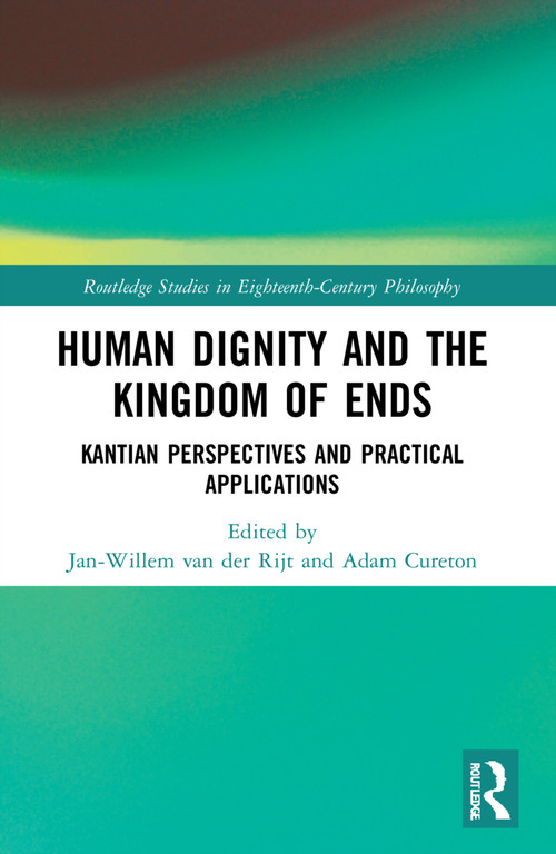 Human Dignity and the Kingdom of Ends (Kantian Perspectives and Practical Applications) by Jan-Willem van der Rijt, Adam Cureton, 9781032185613