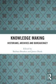 Knowledge Making (Historians, Archives and Bureaucracy) by Barbara Brookes, James Dunk, 9780367520618
