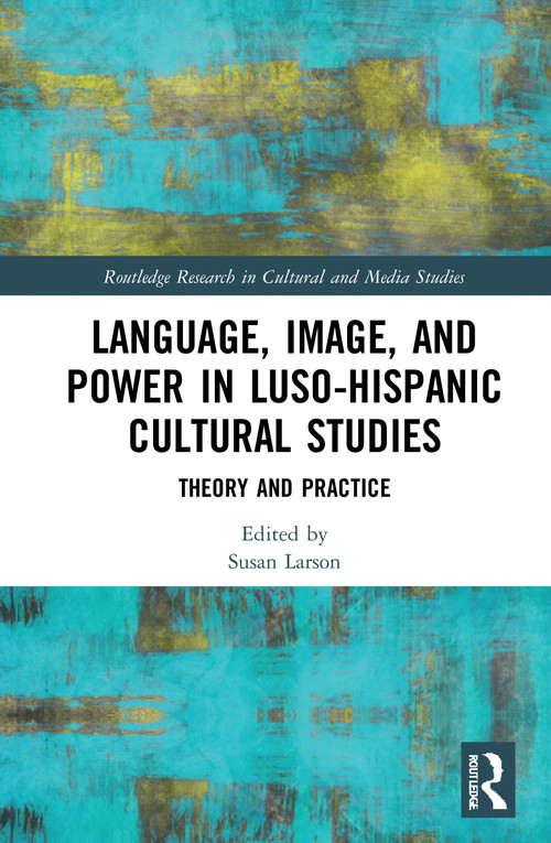 Language, Image and Power in Luso-Hispanic Cultural Studies (Theory and Practice) by Susan Larson, 9781032046730