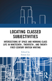 Locating Classed Subjectivities (Intersections of Space and Working-Class Life in Nineteenth-, Twentieth-, and Twenty-First-Century British Writing) by Simon Lee, 9780367635145