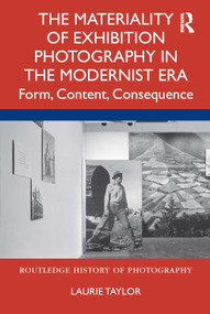The Materiality of Exhibition Photography in the Modernist Era (Form, Content, Consequence) by Laurie Taylor, 9780367682798