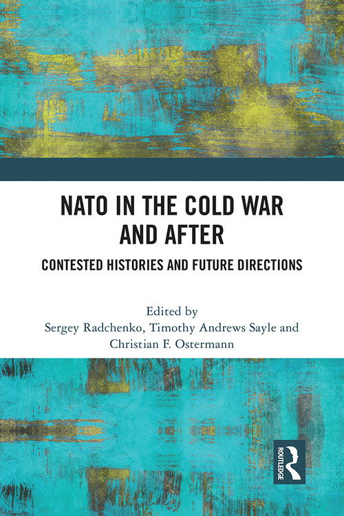 NATO in the Cold War and After (Contested Histories and Future Directions) by Sergey Radchenko, Timothy Andrews Sayle, Christian Ostermann, 9781032170640