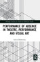 Performance of Absence in Theatre, Performance and Visual Art by Sylwia Dobkowska, 9781032044606