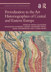 Periodization in the Art Historiographies of Central and Eastern Europe by Shona Kallestrup, Magdalena Kunińska, Mihnea Alexandru Mihail, Anna Adashinskaya, Cosmin Minea, 9781032013886