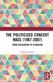 The Politicized Concert Mass (1967-2007) (From Secularism to Pluralism) by Stephanie Rocke, 9781032271514