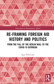 Re-Framing Foreign Aid History and Politics (From the Fall of the Berlin Wall to the COVID-19 Outbreak) by Igor Pellicciari, 9780367641825