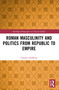 Roman Masculinity and Politics from Republic to Empire by Charles Goldberg, 9780367646950