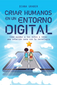 Criar humanos en un entorno digital (Cómo ayudar a los niños a tener una relación sana con la tecnología) (Spanish Edition) by Diana Graber, 9781400343300