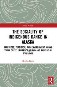 The Sociality of Indigenous Dance in Alaska (Happiness, Tradition, and Environment among Yupik on St. Lawrence Island and Iñupiat in Utqiaġvik) by Hiroko Ikuta, 9780367641733