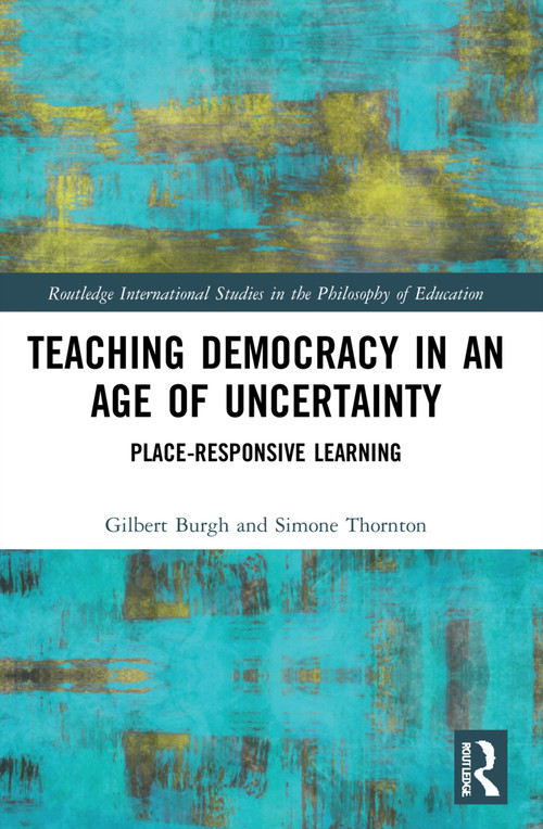 Teaching Democracy in an Age of Uncertainty (Place-Responsive Learning) by Gilbert Burgh, Simone Thornton, 9780367565107