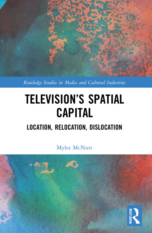 Television's Spatial Capital (Location, Relocation, Dislocation) by Myles McNutt, 9780367477523
