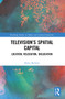 Television's Spatial Capital (Location, Relocation, Dislocation) by Myles McNutt, 9780367477523