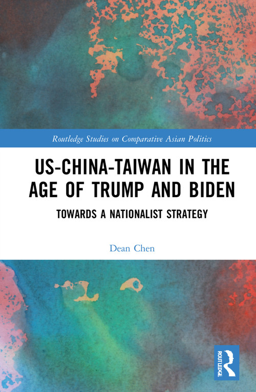US-China-Taiwan in the Age of Trump and Biden (Towards a Nationalist Strategy) by Dean P. Chen, 9781032261232