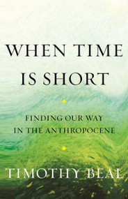 When Time Is Short (Finding Our Way in the Anthropocene) by Timothy Beal, 9780807090008