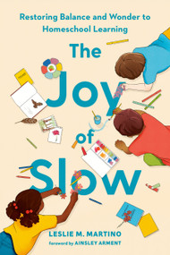 The Joy of Slow (Restoring Balance and Wonder to Homeschool Learning) by Leslie M. Martino, Ainsley Arment, 9780593713181