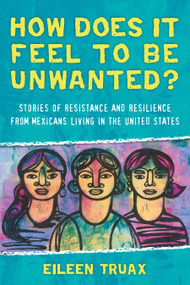 How Does It Feel to Be Unwanted? (Stories of Resistance and Resilience from Mexicans Living in the United States) by Eileen Truax, Diane Stockwell, 9780807073384