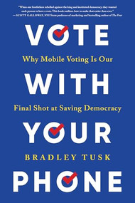 Vote With Your Phone (Why Mobile Voting Is Our Final Shot at Saving Democracy) by Bradley Tusk, 9781464221101