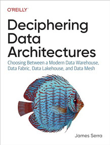 Deciphering Data Architectures (Choosing Between a Modern Data Warehouse, Data Fabric, Data Lakehouse, and Data Mesh) by James Serra, 9781098150761