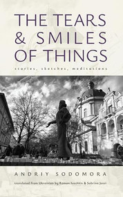 The Tears and Smiles of Things (Stories, Sketches, Meditations) by Andriy Sodomora, Roman Ivashkiv, Sabrina Jaszi, Markiyan Dombrovskyi, 9798887194387