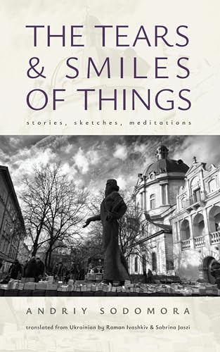 The Tears and Smiles of Things (Stories, Sketches, Meditations) by Andriy Sodomora, Roman Ivashkiv, Sabrina Jaszi, Markiyan Dombrovskyi, 9798887194387