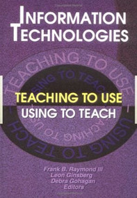 Information Technologies (Teaching to UseUsing to Teach) by Frank B Raymond Iii, Leon Ginsberg, Debra Gohagan, 9780789006790