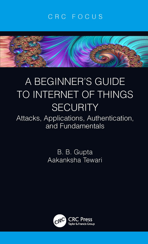 A Beginner's Guide to Internet of Things Security (Attacks, Applications, Authentication, and Fundamentals) by Brij B. Gupta, Aakanksha Tewari, 9780367430696