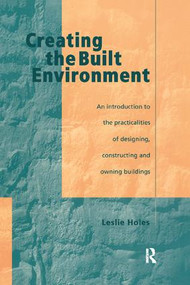 Creating the Built Environment (The Practicalities of Designing, Constructing and Owning Buildings) by Leslie Holes, 9781138408890