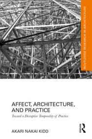 Affect, Architecture, and Practice (Toward a Disruptive Temporality of Practice) by Akari Nakai Kidd, 9781032005652