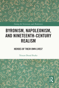 Byronism, Napoleonism, and Nineteenth-Century Realism (Heroes of Their Own Lives?) by Tristan Donal Burke, 9780367749057