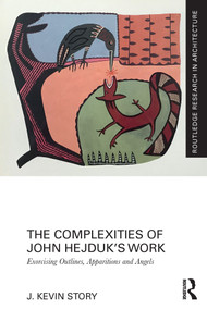 The Complexities of John Hejduk's Work (Exorcising Outlines, Apparitions and Angels) by J. Kevin Story, 9780367511487