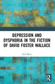 Depression and Dysphoria in the Fiction of David Foster Wallace by Rob Mayo, 9780367682491