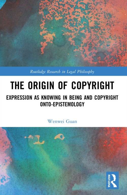 The Origin of Copyright (Expression as Knowing in Being and Copyright Onto-Epistemology) by Wenwei Guan, 9780367756321