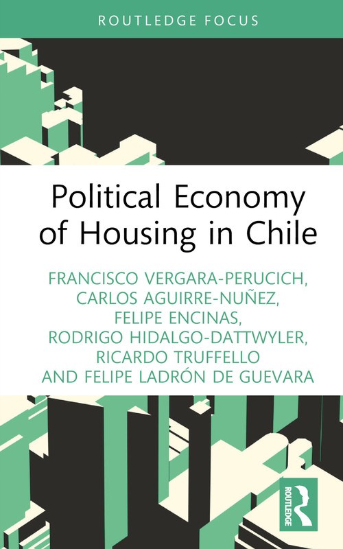 Political Economy of Housing in Chile by Francisco Vergara-Perucich, Carlos Aguirre-Nuñez, Felipe Encinas, Rodrigo Hidalgo-Dattwyler, Ricardo Truffello, Felipe Ladrón de Guevara, 9781032391793